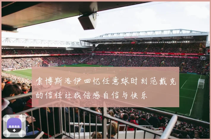 索博斯洛伊回忆任意球时刻范戴克的信任让我倍感自信与快乐