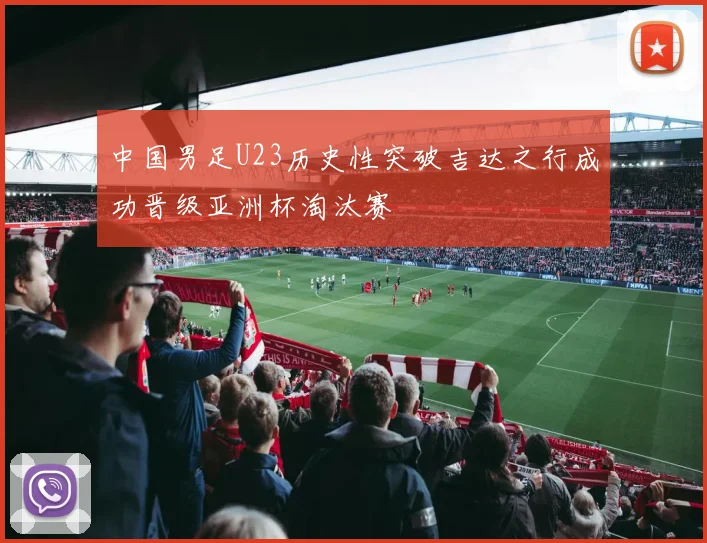 中国男足U23历史性突破吉达之行成功晋级亚洲杯淘汰赛