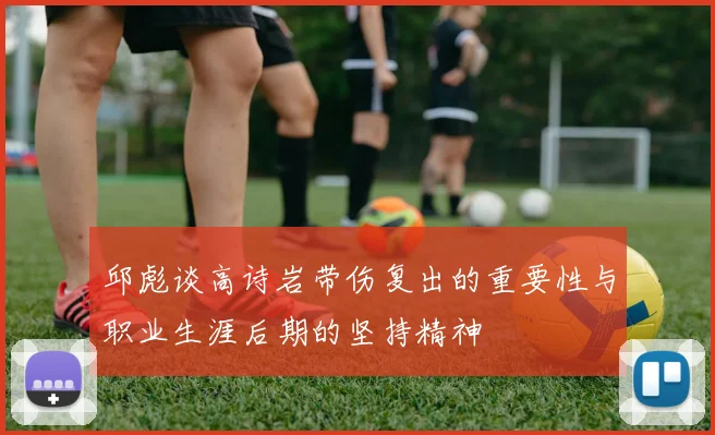 邱彪谈高诗岩带伤复出的重要性与职业生涯后期的坚持精神