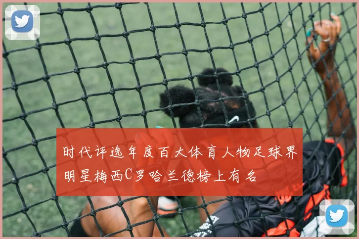 时代评选年度百大体育人物足球界明星梅西C罗哈兰德榜上有名