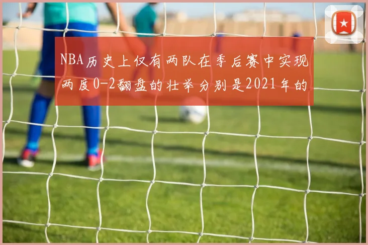 NBA历史上仅有两队在季后赛中实现两度0-2翻盘的壮举分别是2021年的雄鹿与快船