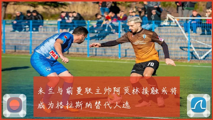 米兰与前曼联主帅阿莫林接触或将成为格拉斯纳替代人选