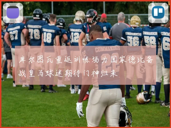 库尔图瓦重返训练场为国家德比备战皇马球迷期待门神归来