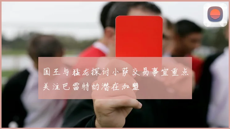 国王与猛龙探讨小萨交易事宜重点关注巴雷特的潜在加盟