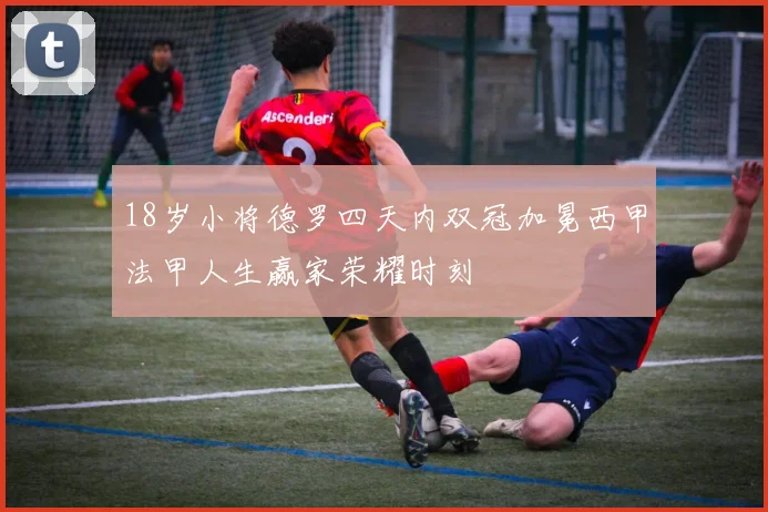 18岁小将德罗四天内双冠加冕西甲法甲人生赢家荣耀时刻