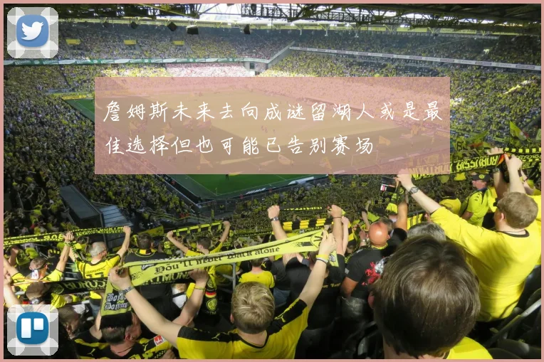 詹姆斯未来去向成谜留湖人或是最佳选择但也可能已告别赛场