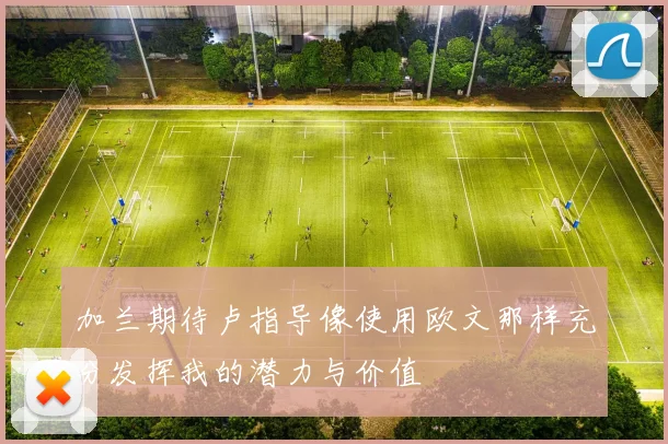 加兰期待卢指导像使用欧文那样充分发挥我的潜力与价值