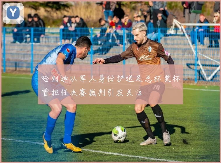 哈利迪以军人身份护送足总杯奖杯曾担任决赛裁判引发关注