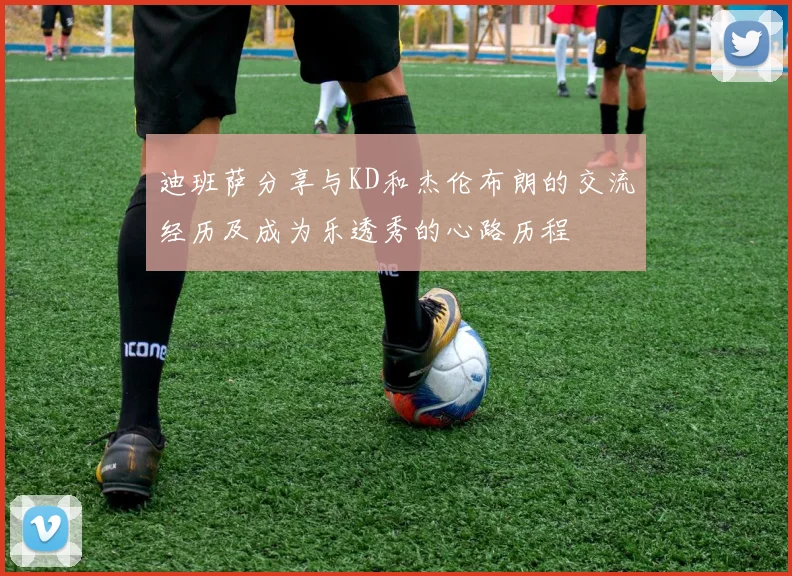 迪班萨分享与KD和杰伦布朗的交流经历及成为乐透秀的心路历程