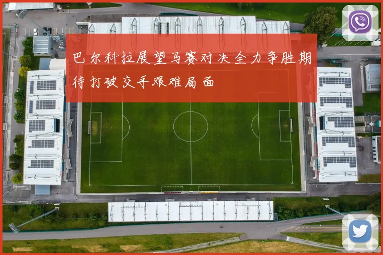 巴尔科拉展望马赛对决全力争胜期待打破交手艰难局面