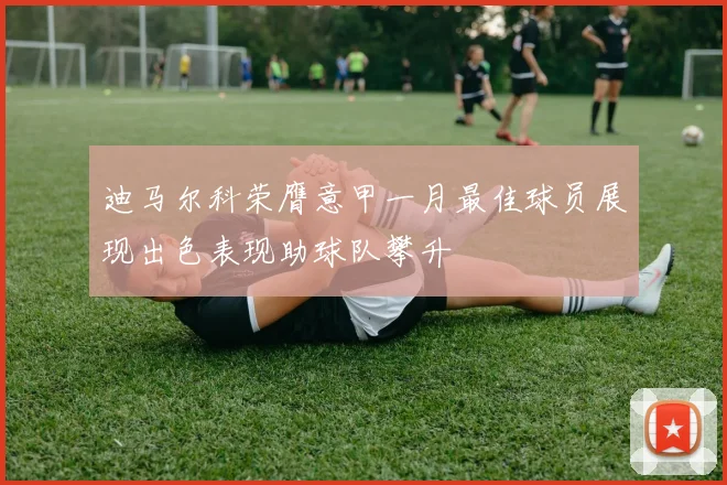 迪马尔科荣膺意甲一月最佳球员展现出色表现助球队攀升