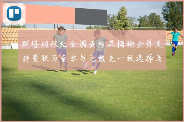 斯塔姆双红会调查结果揭晓全员支持曼联马奎尔与范戴克一致选择马奎尔