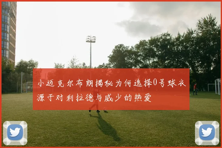 小迈克尔布朗揭秘为何选择0号球衣源于对利拉德与威少的热爱
