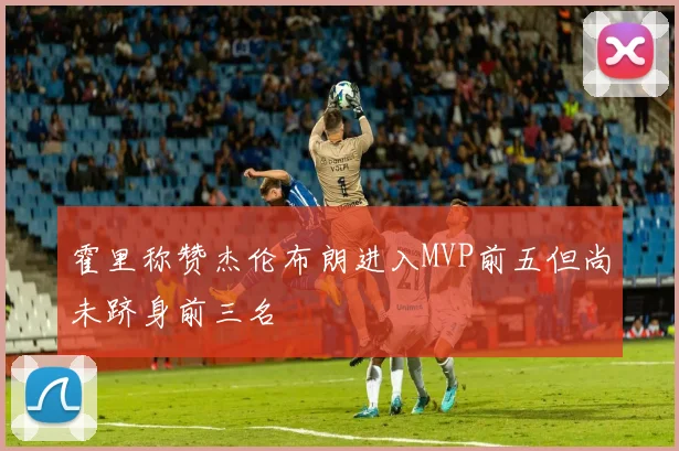 霍里称赞杰伦布朗进入MVP前五但尚未跻身前三名