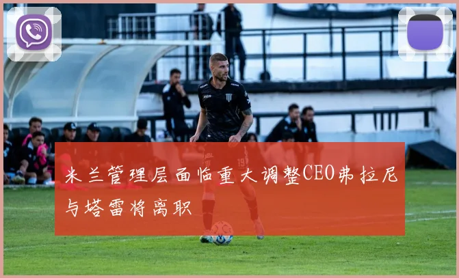 米兰管理层面临重大调整CEO弗拉尼与塔雷将离职