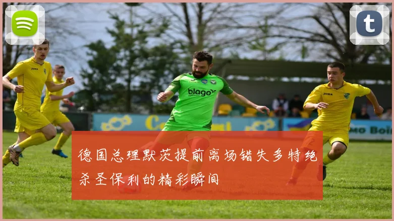 德国总理默茨提前离场错失多特绝杀圣保利的精彩瞬间