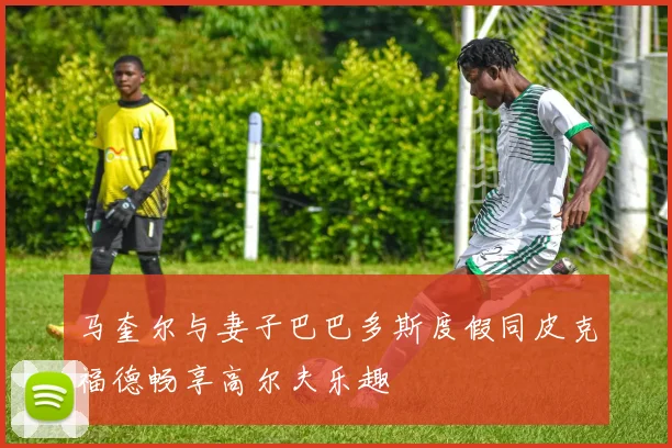 马奎尔与妻子巴巴多斯度假同皮克福德畅享高尔夫乐趣