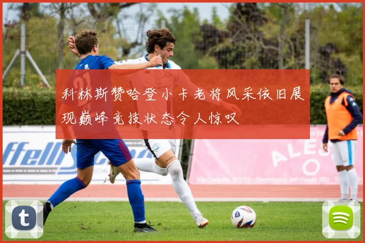 科林斯赞哈登小卡老将风采依旧展现巅峰竞技状态令人惊叹